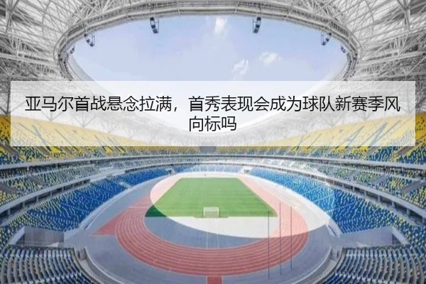 亚马尔首战悬念拉满，首秀表现会成为球队新赛季风向标吗